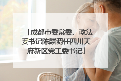 成都市委常委、政法委书记陈麟调任四川天府新区党工委书记