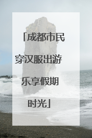 成都市民穿汉服出游 乐享假期时光