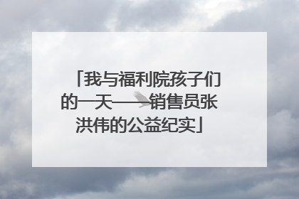 我与福利院孩子们的一天——销售员张洪伟的公益纪实