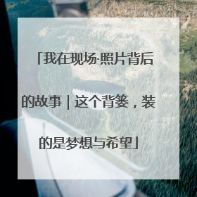 我在现场·照片背后的故事｜这个背篓，装的是梦想与希望