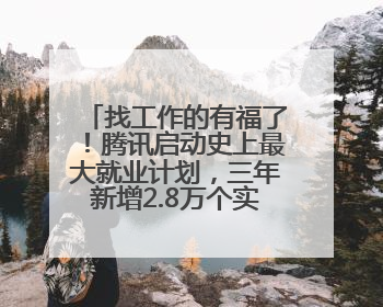 找工作的有福了！腾讯启动史上最大就业计划，三年新增2.8万个实习岗位