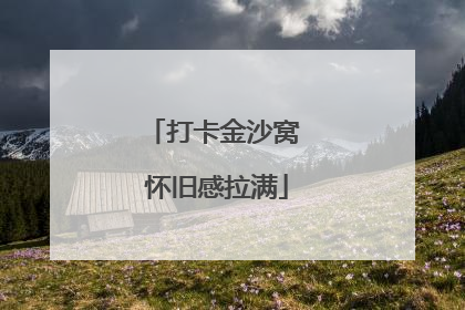 打卡金沙窝 怀旧感拉满