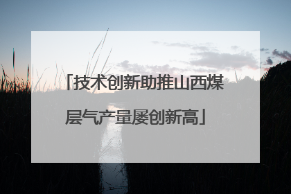 技术创新助推山西煤层气产量屡创新高