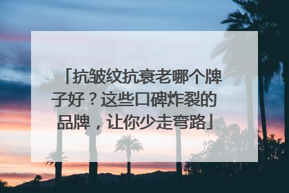 抗皱纹抗衰老哪个牌子好？这些口碑炸裂的品牌，让你少走弯路
