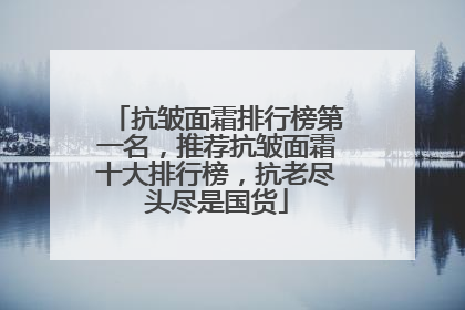 抗皱面霜排行榜第一名，推荐抗皱面霜十大排行榜，抗老尽头尽是国货