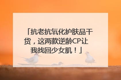 抗老抗氧化护肤品干货，这两款逆龄CP让我找回少女肌！