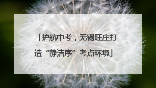 护航中考，无锡旺庄打造“静洁序”考点环境