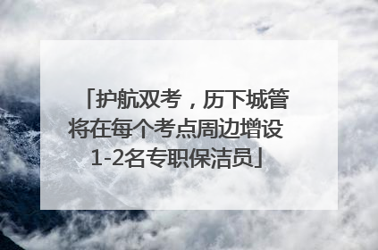 护航双考，历下城管将在每个考点周边增设1-2名专职保洁员