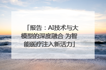 报告：AI技术与大模型的深度融合 为智能医疗注入新活力