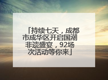 持续七天，成都市成华区开启国潮非遗盛宴，92场次活动等你来