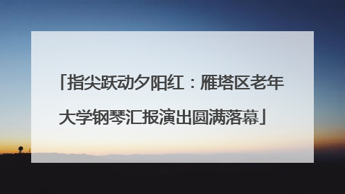 指尖跃动夕阳红：雁塔区老年大学钢琴汇报演出圆满落幕