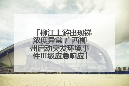 柳江上游出现锑浓度异常 广西柳州启动突发环境事件Ⅲ级应急响应