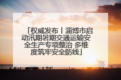 权威发布丨淄博市启动汛期暑期交通运输安全生产专项整治 多维度筑牢安全防线