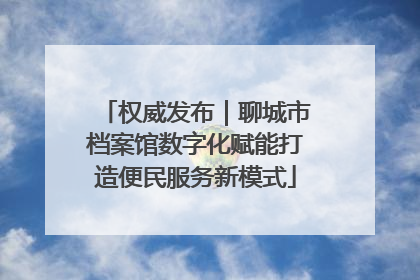 权威发布｜聊城市档案馆数字化赋能打造便民服务新模式