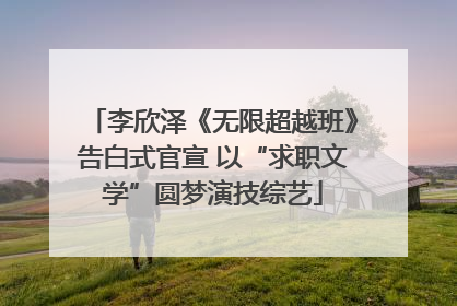 李欣泽《无限超越班》告白式官宣 以“求职文学”圆梦演技综艺