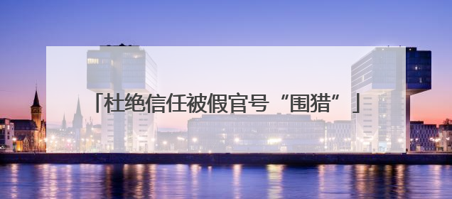 杜绝信任被假官号“围猎”