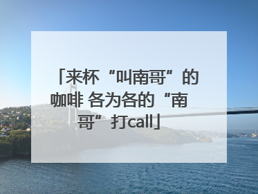 来杯“叫南哥”的咖啡 各为各的“南哥”打call
