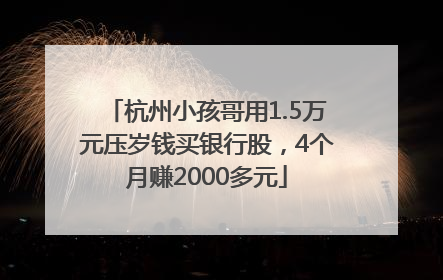 杭州小孩哥用1.5万元压岁钱买银行股，4个月赚2000多元