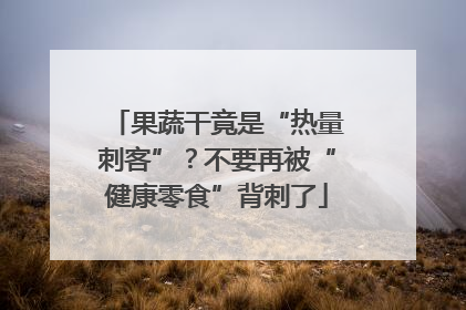 果蔬干竟是“热量刺客”？不要再被“健康零食”背刺了