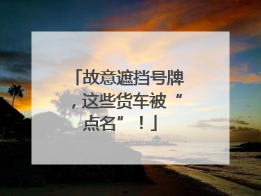 故意遮挡号牌，这些货车被“点名”！
