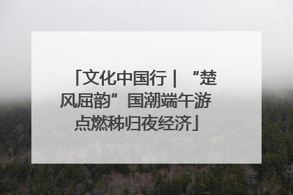文化中国行｜“楚风屈韵”国潮端午游点燃秭归夜经济