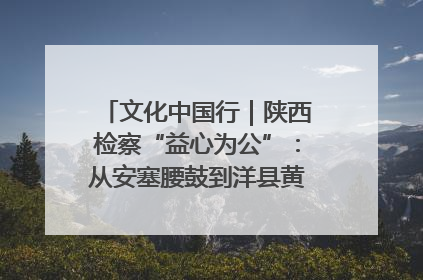 文化中国行｜陕西检察“益心为公”：从安塞腰鼓到洋县黄酒的非遗守护