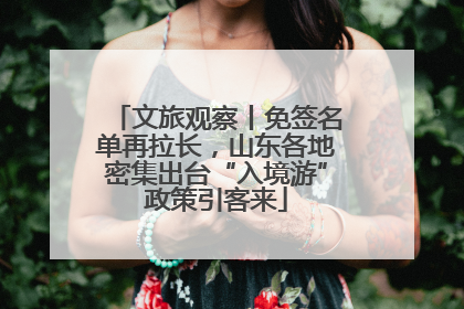 文旅观察丨免签名单再拉长，山东各地密集出台“入境游”政策引客来