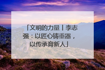 文明的力量丨李志强：以匠心铸重器，以传承育新人