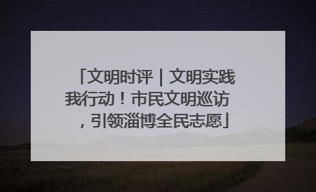 文明时评｜文明实践我行动！市民文明巡访，引领淄博全民志愿