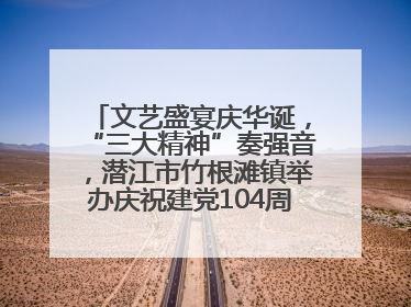 文艺盛宴庆华诞，“三大精神”奏强音，潜江市竹根滩镇举办庆祝建党104周年文艺演出