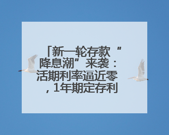 新一轮存款“降息潮”来袭：活期利率逼近零，1年期定存利率跌破1%