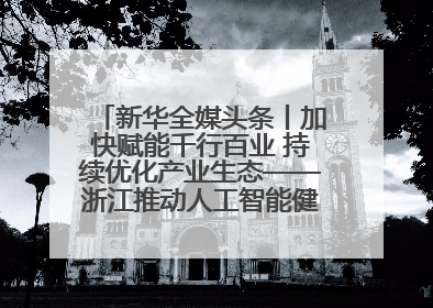 新华全媒头条丨加快赋能千行百业 持续优化产业生态——浙江推动人工智能健康有序发展观察