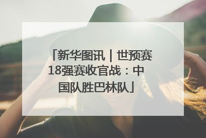 新华图讯｜世预赛18强赛收官战：中国队胜巴林队