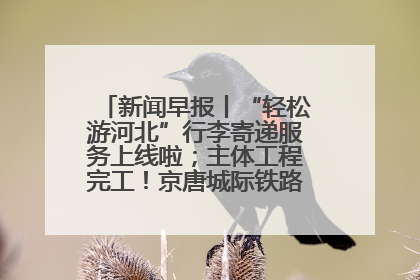 新闻早报丨“轻松游河北”行李寄递服务上线啦；主体工程完工！京唐城际铁路最新进展 >>