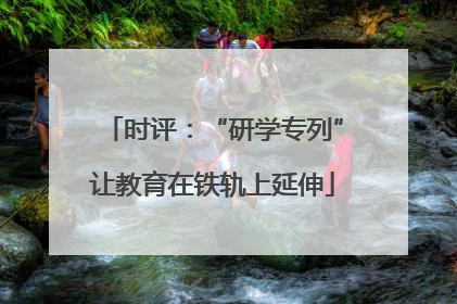 时评：“研学专列”让教育在铁轨上延伸