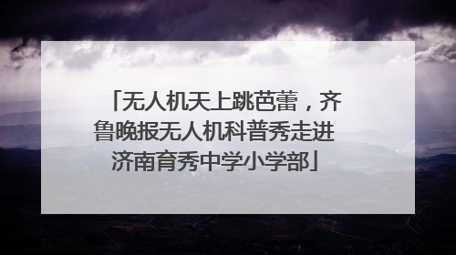 无人机天上跳芭蕾，齐鲁晚报无人机科普秀走进济南育秀中学小学部