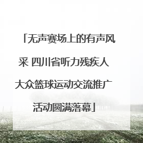 无声赛场上的有声风采 四川省听力残疾人大众篮球运动交流推广活动圆满落幕