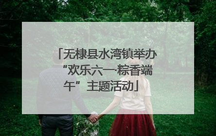 无棣县水湾镇举办“欢乐六一·粽香端午”主题活动