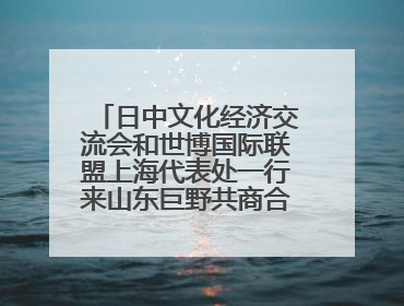 日中文化经济交流会和世博国际联盟上海代表处一行来山东巨野共商合作新机遇