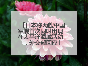日本称两艘中国军舰首次同时出现在太平洋海域活动，外交部回应