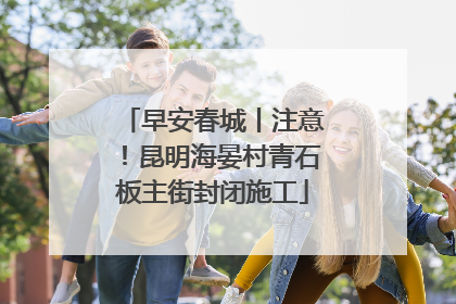 早安春城丨注意！昆明海晏村青石板主街封闭施工