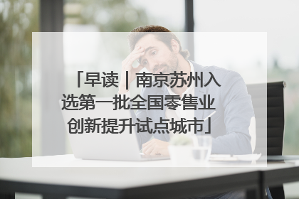 早读｜南京苏州入选第一批全国零售业创新提升试点城市