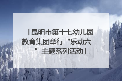 昆明市第十七幼儿园教育集团举行“乐动六一”主题系列活动