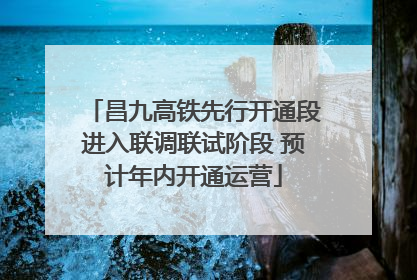 昌九高铁先行开通段进入联调联试阶段 预计年内开通运营