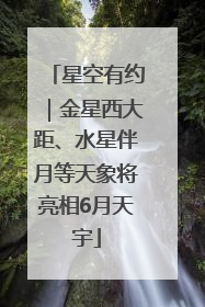 星空有约｜金星西大距、水星伴月等天象将亮相6月天宇