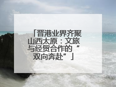 晋港业界齐聚山西太原：文旅与经贸合作的“双向奔赴”