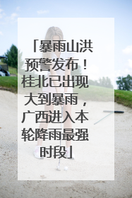 暴雨山洪预警发布！桂北已出现大到暴雨，广西进入本轮降雨最强时段