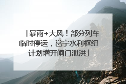 暴雨+大风！部分列车临时停运，邕宁水利枢纽计划增开闸门泄洪