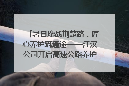 暑日鏖战荆楚路，匠心养护筑通途——江汉公司开启高速公路养护专项工程建设热潮