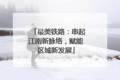 最美铁路：串起江南新脉络，赋能区域新发展